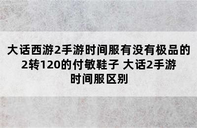 大话西游2手游时间服有没有极品的2转120的付敏鞋子 大话2手游时间服区别